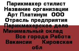 Парикмахер-стилист › Название организации ­ Арт Платинум, ООО › Отрасль предприятия ­ Парикмахерское дело › Минимальный оклад ­ 17 500 - Все города Работа » Вакансии   . Кировская обл.